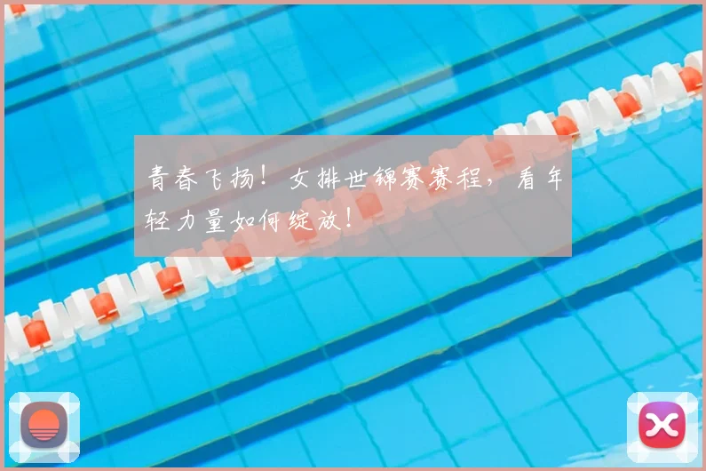 青春飞扬！女排世锦赛赛程，看年轻力量如何绽放！