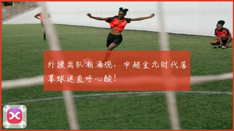 外援离队潮涌现,中超金元时代落幕球迷直呼心酸!